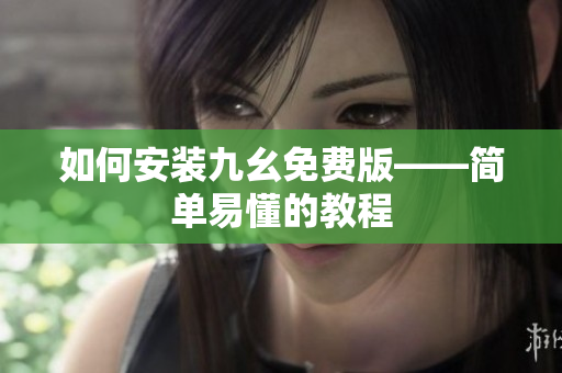 如何安装九幺免费版——简单易懂的教程