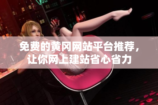 免费的黄冈网站平台推荐，让你网上建站省心省力