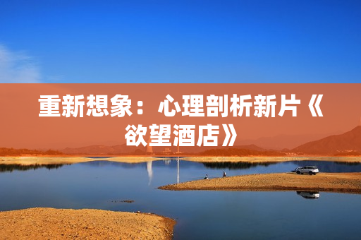 重新想象：心理剖析新片《欲望酒店》