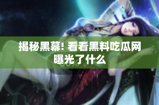 揭秘黑幕! 看看黑料吃瓜网曝光了什么