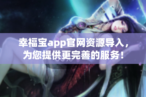 幸福宝app官网资源导入，为您提供更完善的服务！