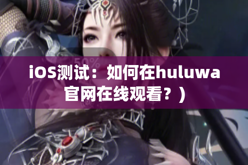 iOS测试：如何在huluwa官网在线观看？)