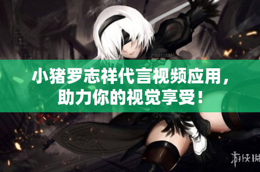小猪罗志祥代言视频应用，助力你的视觉享受！