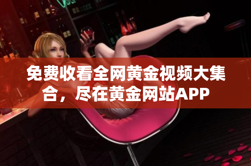 免费收看全网黄金视频大集合，尽在黄金网站APP