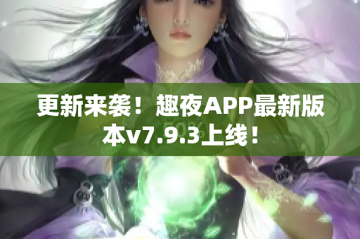 更新来袭！趣夜APP最新版本v7.9.3上线！