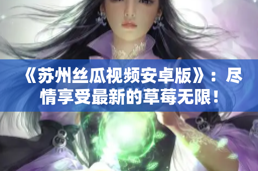 《苏州丝瓜视频安卓版》：尽情享受最新的草莓无限！