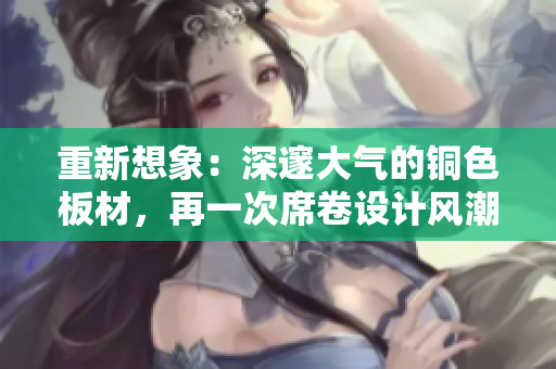 重新想象：深邃大气的铜色板材，再一次席卷设计风潮