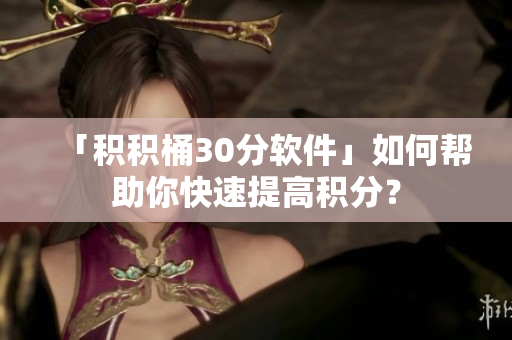 「积积桶30分软件」如何帮助你快速提高积分？
