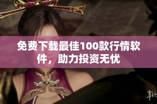 免费下载最佳100款行情软件，助力投资无忧