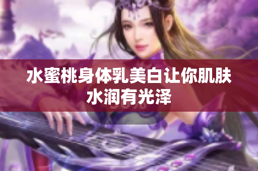 水蜜桃身体乳美白让你肌肤水润有光泽