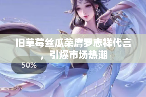 旧草莓丝瓜荣膺罗志祥代言，引爆市场热潮