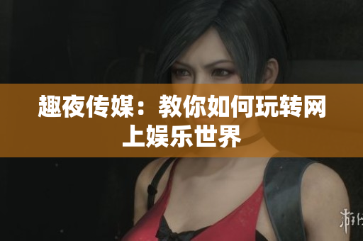 趣夜传媒：教你如何玩转网上娱乐世界