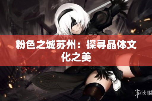 粉色之城苏州：探寻晶体文化之美