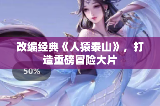 改编经典《人猿泰山》，打造重磅冒险大片