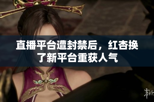 直播平台遭封禁后，红杏换了新平台重获人气