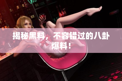 揭秘黑料，不容错过的八卦爆料！