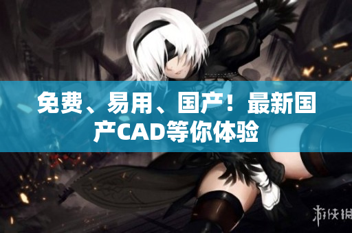 免费、易用、国产！最新国产CAD等你体验