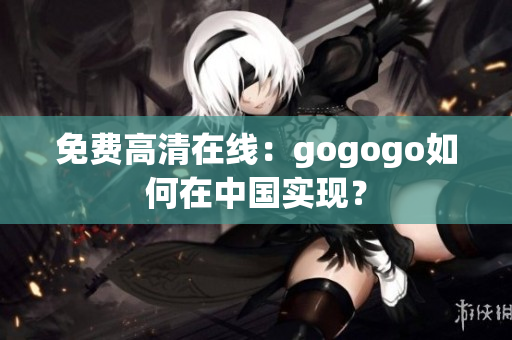 免费高清在线：gogogo如何在中国实现？