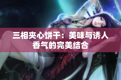 三相夹心饼干：美味与诱人香气的完美结合