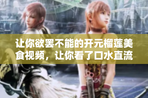 让你欲罢不能的开元榴莲美食视频，让你看了口水直流