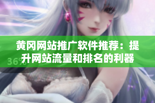 黄冈网站推广软件推荐：提升网站流量和排名的利器