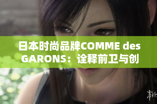 日本时尚品牌COMME des GARONS：诠释前卫与创意