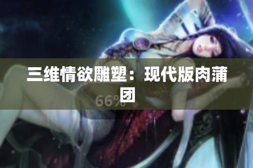三维情欲雕塑：现代版肉蒲团