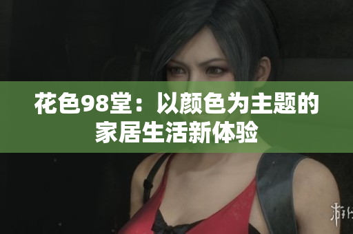 花色98堂：以颜色为主题的家居生活新体验