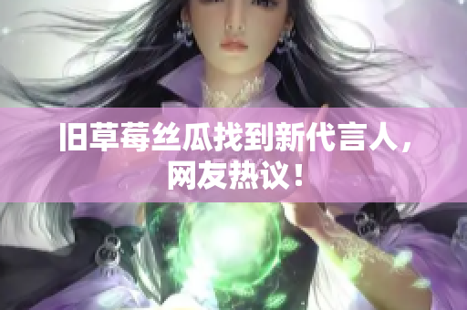 旧草莓丝瓜找到新代言人，网友热议！