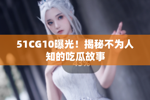 51CG10曝光！揭秘不为人知的吃瓜故事