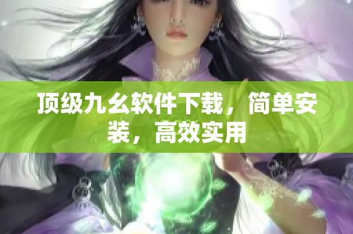 顶级九幺软件下载，简单安装，高效实用