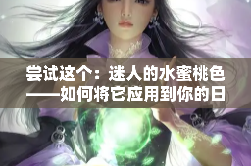 尝试这个：迷人的水蜜桃色——如何将它应用到你的日常生活中