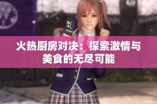 火热厨房对决：探索激情与美食的无尽可能