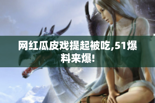 网红瓜皮戏提起被吃,51爆料来爆!