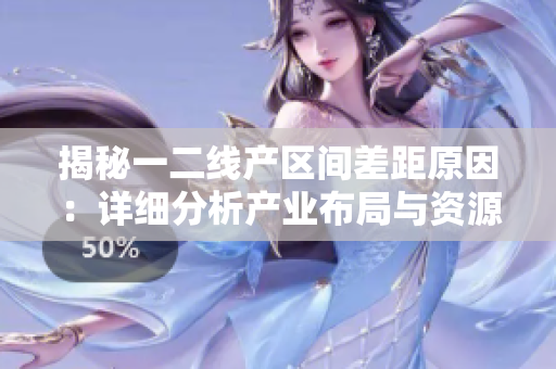 揭秘一二线产区间差距原因：详细分析产业布局与资源分配