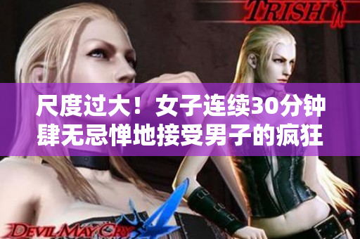 尺度过大！女子连续30分钟肆无忌惮地接受男子的疯狂“撞击”