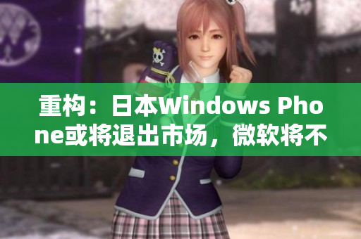 重构：日本Windows Phone或将退出市场，微软将不再提供支持