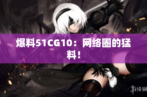 爆料51CG10：网络圈的猛料！