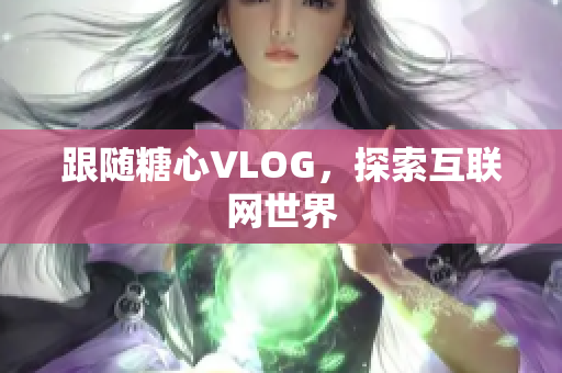 跟随糖心VLOG，探索互联网世界