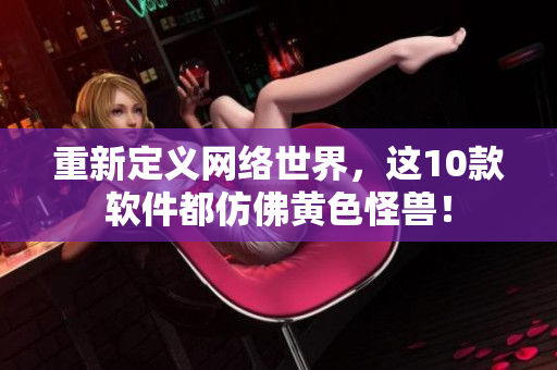 重新定义网络世界，这10款软件都仿佛黄色怪兽！