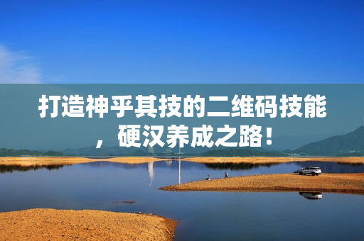 打造神乎其技的二维码技能，硬汉养成之路！