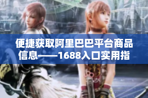 便捷获取阿里巴巴平台商品信息——1688入口实用指南