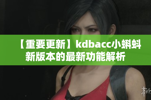 【重要更新】kdbacc小蝌蚪新版本的最新功能解析
