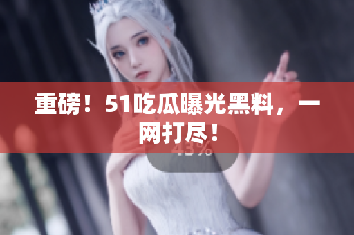 重磅！51吃瓜曝光黑料，一网打尽！