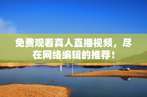 免费观看真人直播视频，尽在网络编辑的推荐！