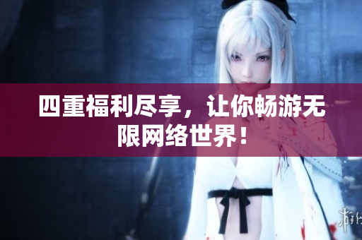 四重福利尽享，让你畅游无限网络世界！