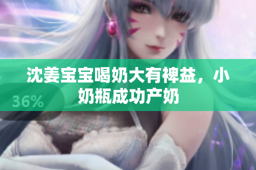 沈姜宝宝喝奶大有裨益，小奶瓶成功产奶