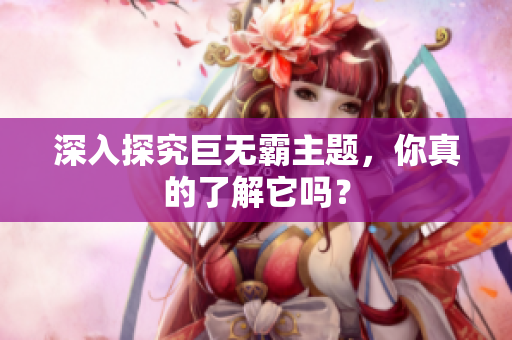 深入探究巨无霸主题，你真的了解它吗？