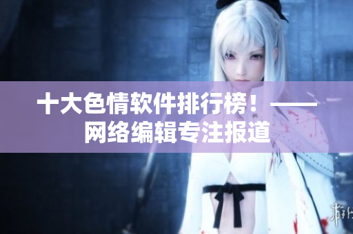 十大色情软件排行榜！——网络编辑专注报道