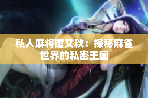 私人麻将馆艾秋：探秘麻雀世界的私密王国